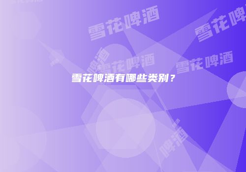 雪花啤酒有哪些类别？