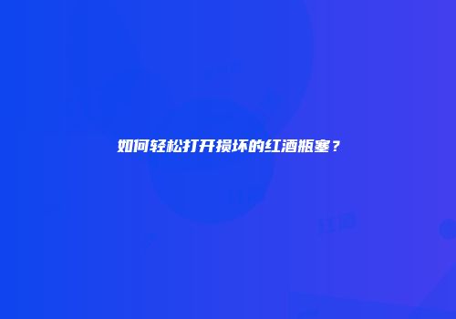 如何轻松打开损坏的红酒瓶塞？