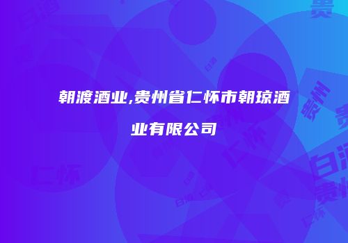 朝渡酒业,贵州省仁怀市朝琼酒业有限公司