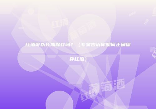 红酒可以长期保存吗？（专家告诉你如何正确保存红酒）