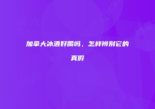 加拿大冰酒好喝吗，怎样辨别它的真假