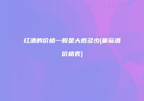 红酒的价格一般是大概多少(葡萄酒价格表)