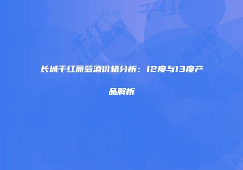 长城干红葡萄酒价格分析：12度与13度产品解析