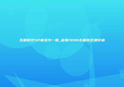 五粮原浆52度多少一瓶_瓷瓶1998五粮原浆酒价格