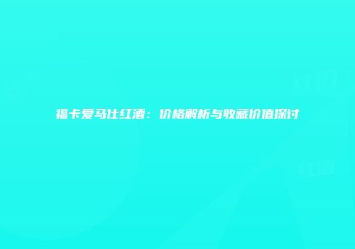 福卡爱马仕红酒：价格解析与收藏价值探讨