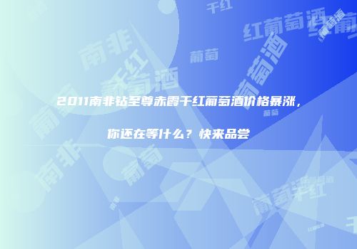 2011南非钻至尊赤霞干红葡萄酒价格暴涨，你还在等什么？快来品尝