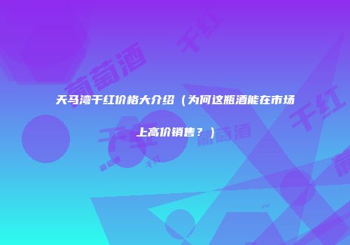 天马湾干红价格大介绍（为何这瓶酒能在市场上高价销售？）