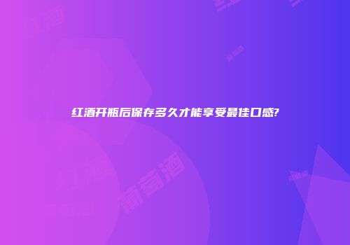 红酒开瓶后保存多久才能享受最佳口感?
