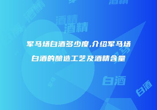 军马场白酒多少度,介绍军马场白酒的酿造工艺及酒精含量