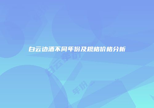 白云边酒不同年份及规格价格分析