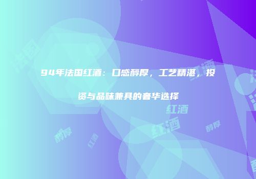 94年法国红酒：口感醇厚，工艺精湛，投资与品味兼具的奢华选择