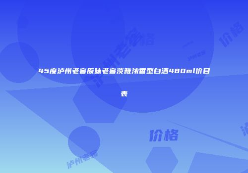 45度泸州老窖原味老窖淡雅浓香型白酒480ml价目表
