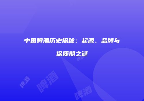 中国啤酒历史探秘：起源、品牌与保质期之谜