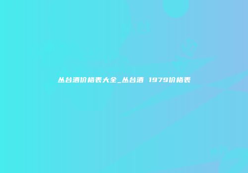 丛台酒价格表大全_丛台酒 1979价格表