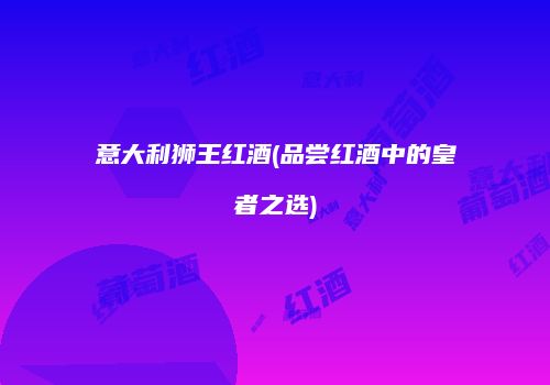 意大利狮王红酒(品尝红酒中的皇者之选)