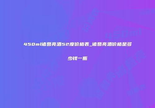 450ml诸葛亮酒52度价格表_诸葛亮酒价格是多少钱一瓶