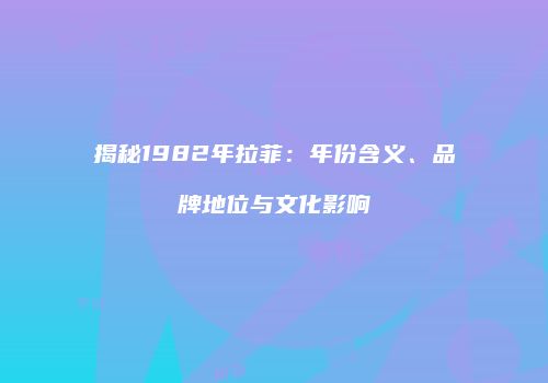 揭秘1982年拉菲：年份含义、品牌地位与文化影响