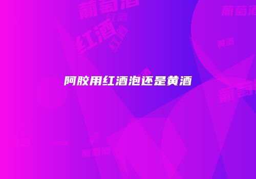 阿胶用红酒泡还是黄酒