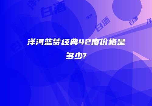 洋河蓝梦经典42度价格是多少?