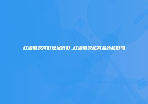 红酒度数高好还是低好_红酒度数越高品质越好吗