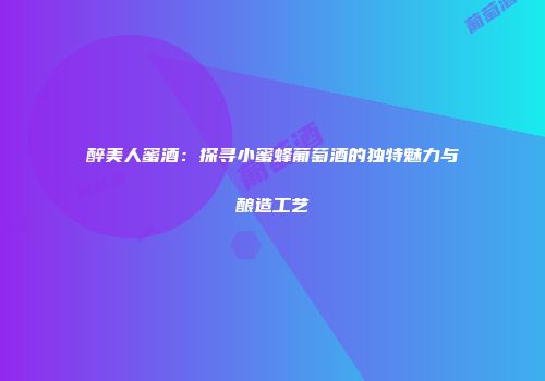 醉美人蜜酒：探寻小蜜蜂葡萄酒的独特魅力与酿造工艺