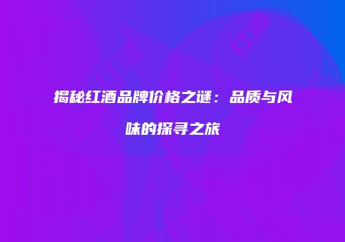 揭秘红酒品牌价格之谜：品质与风味的探寻之旅