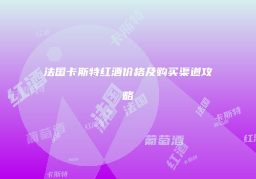 法国卡斯特红酒价格及购买渠道攻略