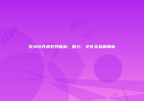 双沟牡丹酒系列探析：魅力、文化及品质解析