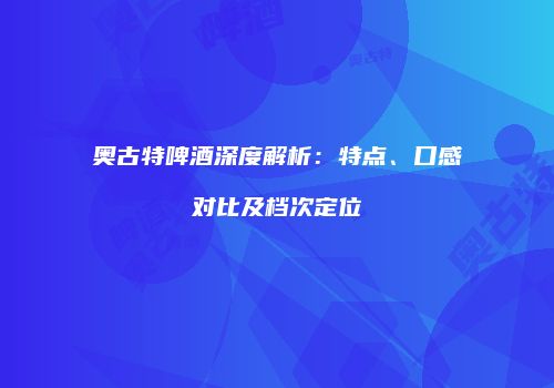 奥古特啤酒深度解析：特点、口感对比及档次定位