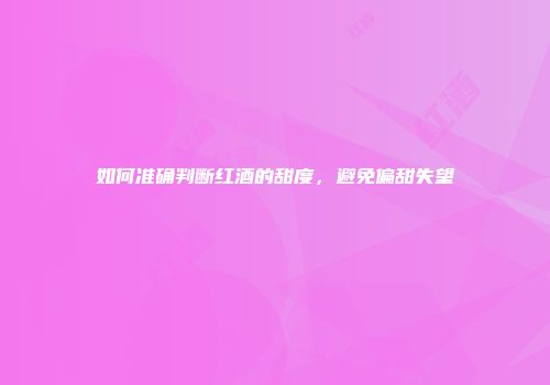如何准确判断红酒的甜度，避免偏甜失望