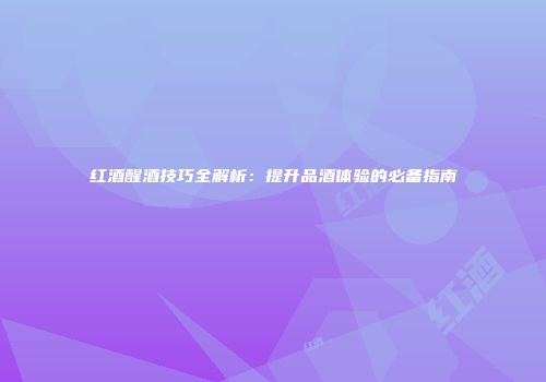 红酒醒酒技巧全解析：提升品酒体验的必备指南