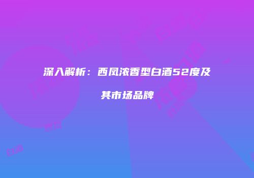 深入解析：西凤浓香型白酒52度及其市场品牌