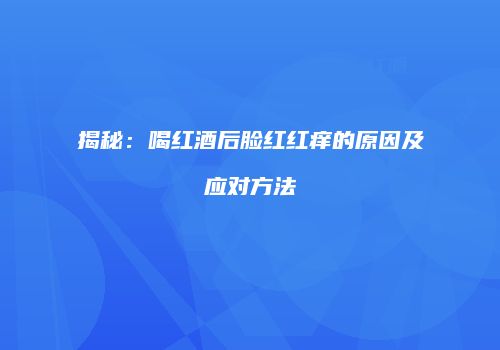 揭秘：喝红酒后脸红红痒的原因及应对方法