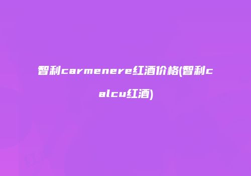 智利carmenere红酒价格(智利calcu红酒)