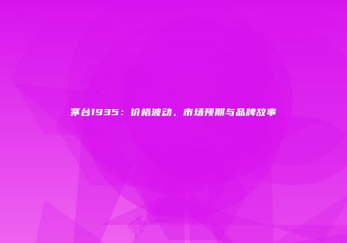茅台1935：价格波动、市场预期与品牌故事