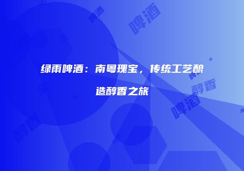 绿雨啤酒：南粤瑰宝，传统工艺酿造醇香之旅