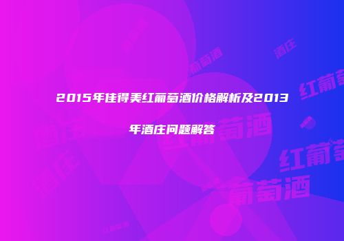 2015年佳得美红葡萄酒价格解析及2013年酒庄问题解答