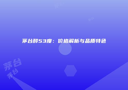 茅台醇53度：价格解析与品质特色