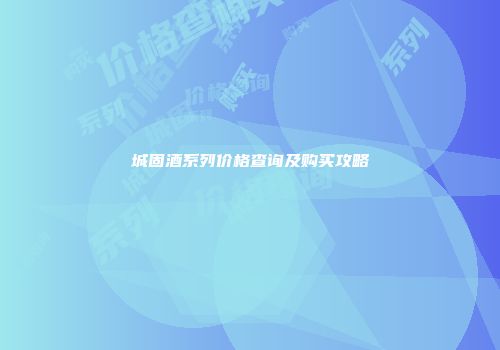城固酒系列价格查询及购买攻略