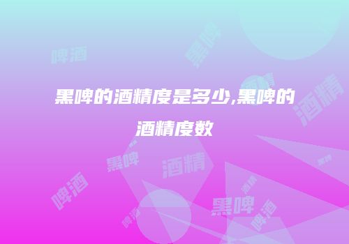 黑啤的酒精度是多少,黑啤的酒精度数