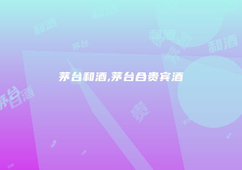 茅台和酒,茅台合贵宾酒