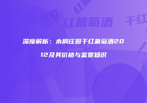 深度解析：木桐庄园干红葡萄酒2012及其价格与鉴赏知识