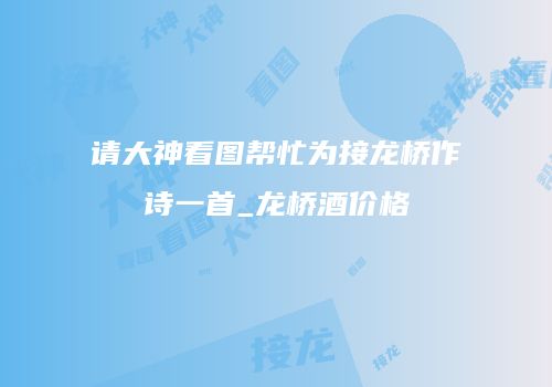 请大神看图帮忙为接龙桥作诗一首_龙桥酒价格