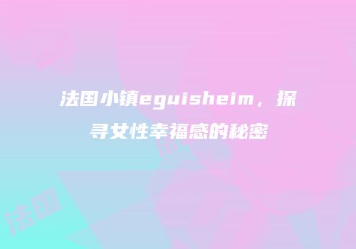法国小镇eguisheim，探寻女性幸福感的秘密