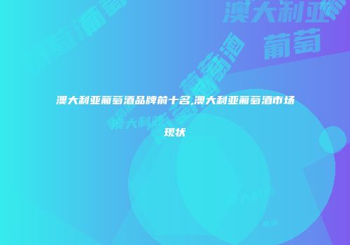 澳大利亚葡萄酒品牌前十名,澳大利亚葡萄酒市场现状