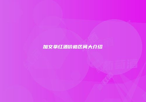 加文拿红酒价格区间大介绍