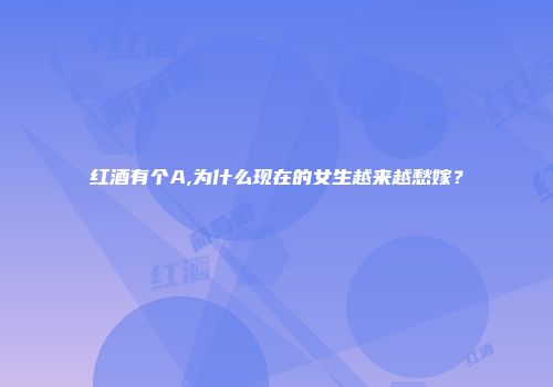 红酒有个A,为什么现在的女生越来越愁嫁？