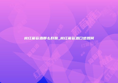 桃红葡萄酒那么好喝_桃红葡萄酒口感如何