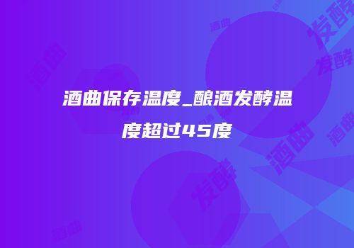 酒曲保存温度_酿酒发酵温度超过45度