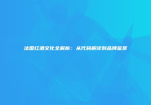 法国红酒文化全解析：从代码解读到品牌鉴赏
